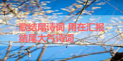 歌结尾诗词 用在汇报结尾大气诗词