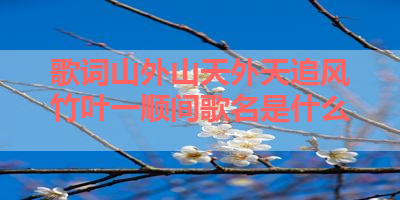 歌词山外山天外天追风竹叶一顺间歌名是什么 