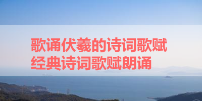 歌诵伏羲的诗词歌赋 经典诗词歌赋朗诵