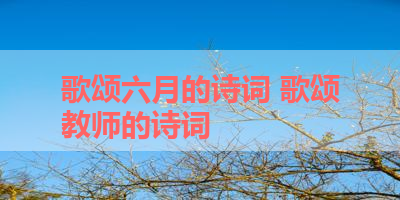 歌颂六月的诗词 歌颂教师的诗词