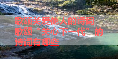 歌颂关爱他人的诗词 歌颂“关心下一代”的诗词有哪些 