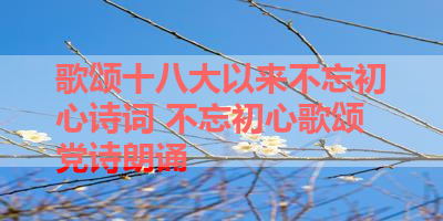 歌颂十八大以来不忘初心诗词 不忘初心歌颂党诗朗诵
