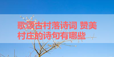 歌颂古村落诗词 赞美村庄的诗句有哪些 