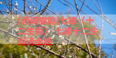 [诗词雅韵]七律〈十二生肖〉 七律十二生肖诗全选 