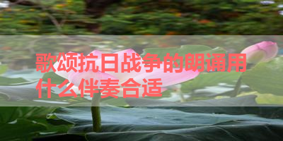 歌颂抗日战争的朗诵用什么伴奏合适 