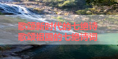 歌颂新时代的七绝诗 歌颂祖国的七绝诗词