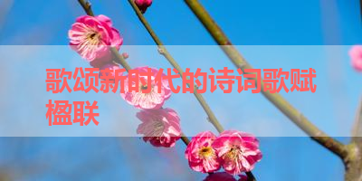 歌颂新时代的诗词歌赋楹联 