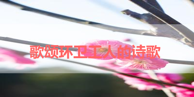 歌颂环卫工人的诗歌 