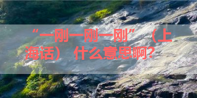 “一刚一刚一刚”（上海话） 什么意思啊？ 