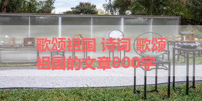 歌颂祖国 诗词 歌颂祖国的文章800字