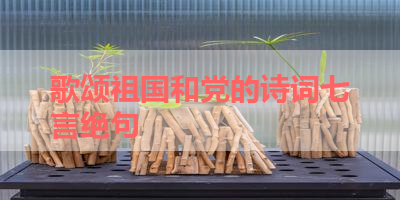 歌颂祖国和党的诗词七言绝句 