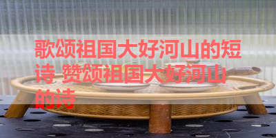 歌颂祖国大好河山的短诗 赞颂祖国大好河山的诗