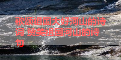 歌颂祖国大好河山的诗词 赞美祖国河山的诗句