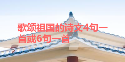 歌颂祖国的诗文4句一首或6句一首 