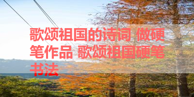 歌颂祖国的诗词 做硬笔作品 歌颂祖国硬笔书法