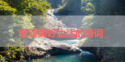 歌颂美好生活的诗词 