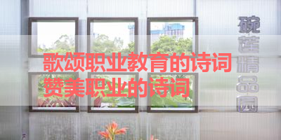 歌颂职业教育的诗词 赞美职业的诗词 