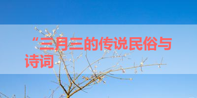 “三月三的传说民俗与诗词 