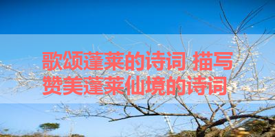 歌颂蓬莱的诗词 描写赞美蓬莱仙境的诗词 