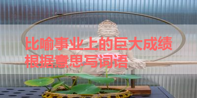 比喻事业上的巨大成绩根据意思写词语 