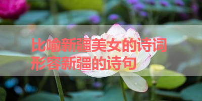 比喻新疆美女的诗词 形容新疆的诗句 