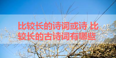 比较长的诗词或诗 比较长的古诗词有哪些 