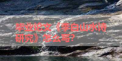 毕业论文《李白山水诗研究》怎么写？ 