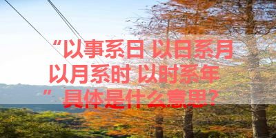 “以事系日 以日系月 以月系时 以时系年”具体是什么意思？ 