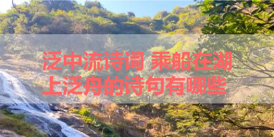 泛中流诗词 乘船在湖上泛舟的诗句有哪些 
