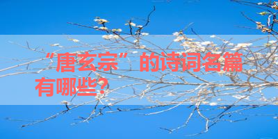 “唐玄宗”的诗词名篇有哪些？ 