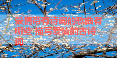 爱情带有诗词的歌曲有哪些 描写爱情的古诗词