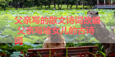 父亲写的散文诗词改编 父亲写给女儿的古诗词
