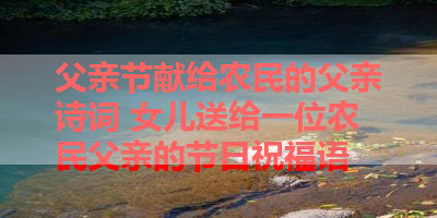 父亲节献给农民的父亲诗词 女儿送给一位农民父亲的节日祝福语 