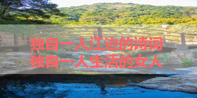 独自一人江边的诗词 独自一人生活的女人