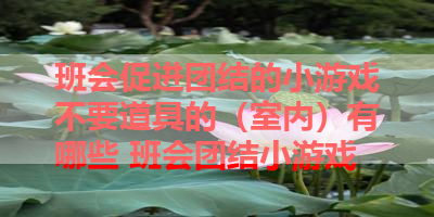班会促进团结的小游戏不要道具的（室内）有哪些 班会团结小游戏