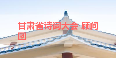 甘肃省诗词大会 顾问团 
