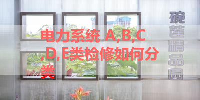 电力系统 A,B,C,D,E类检修如何分类 