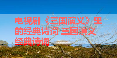 电视剧《三国演义》里的经典诗词 三国演义经典诗词