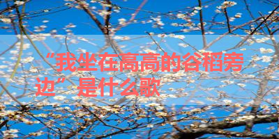 “我坐在高高的谷稻旁边”是什么歌 