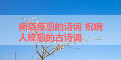 病后痊愈的诗词 祝病人痊愈的古诗词