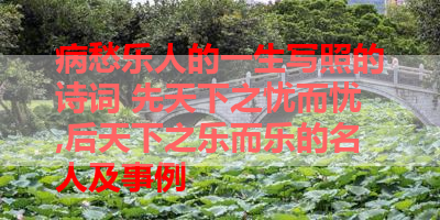 病愁乐人的一生写照的诗词 先天下之忧而忧,后天下之乐而乐的名人及事例 