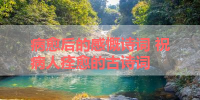 病愈后的感慨诗词 祝病人痊愈的古诗词