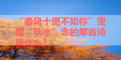 “春风十里不如你”里面“秋水”念的那首诗是什么？ 