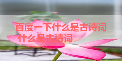 百度一下什么是古诗词 什么是古诗词 