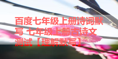 百度七年级上册诗词默写 七年级上册古诗文测试【理解默写】 