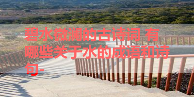 碧水微澜的古诗词 有哪些关于水的成语和诗句- 