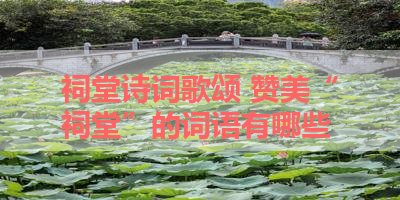 祠堂诗词歌颂 赞美“祠堂”的词语有哪些 