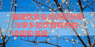 福建饮食有关诗词书画 与家乡的饮食有关的诗词和书画 