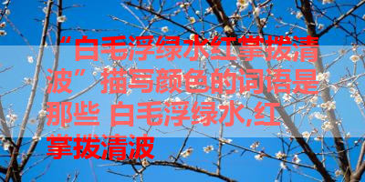 “白毛浮绿水红掌拨清波”描写颜色的词语是那些 白毛浮绿水,红掌拨清波