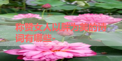 称赞女人以胖为美的诗词有哪些- 